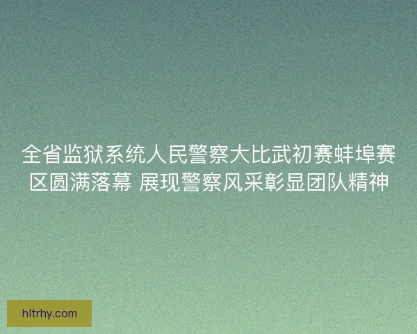 全省监狱系统人民警察大比武初赛蚌埠赛区圆满落幕 展现警察风采彰显团队精神
