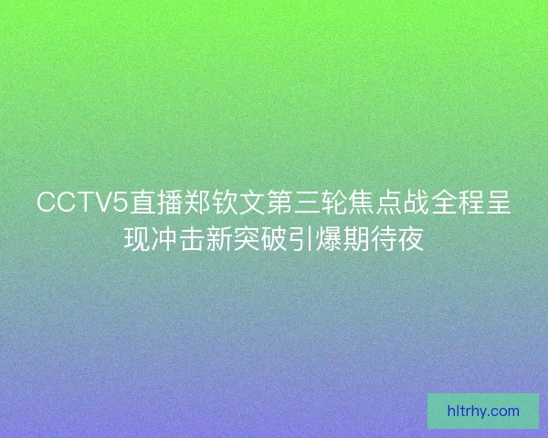 CCTV5直播郑钦文第三轮焦点战全程呈现冲击新突破引爆期待夜