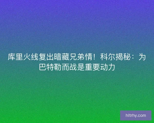 库里火线复出暗藏兄弟情！科尔揭秘：为巴特勒而战是重要动力