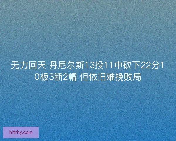 无力回天 丹尼尔斯13投11中砍下22分10板3断2帽 但依旧难挽败局