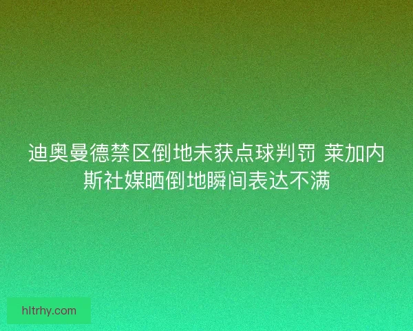 迪奥曼德禁区倒地未获点球判罚 莱加内斯社媒晒倒地瞬间表达不满