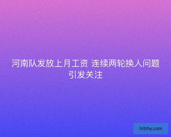 河南队发放上月工资 连续两轮换人问题引发关注