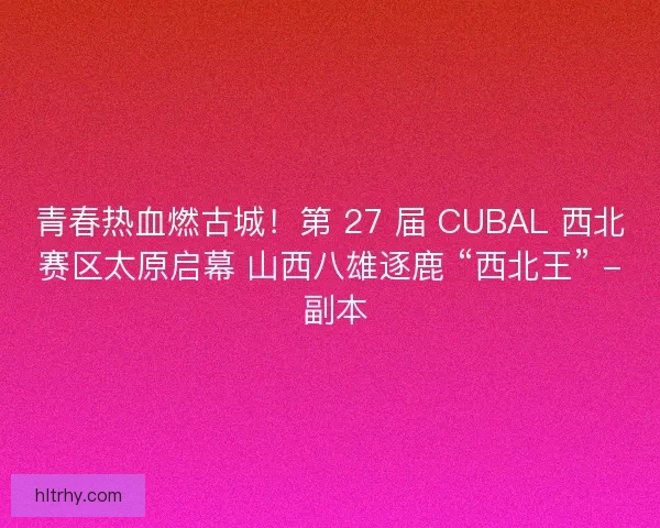 青春热血燃古城！第 27 届 CUBAL 西北赛区太原启幕 山西八雄逐鹿 “西北王” - 副本