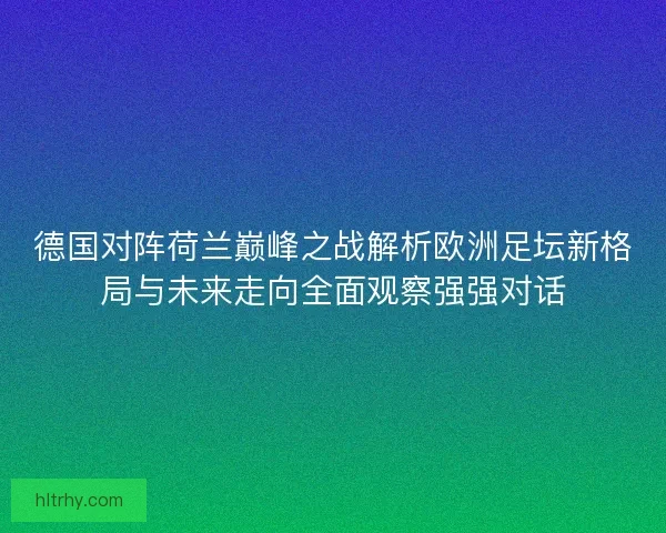 德国对阵荷兰巅峰之战解析欧洲足坛新格局与未来走向全面观察强强对话
