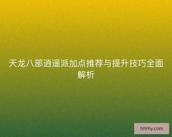 天龙八部逍遥派加点推荐与提升技巧全面解析