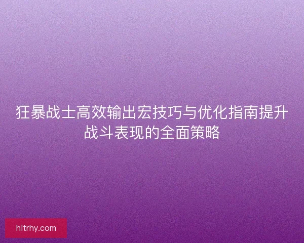 狂暴战士高效输出宏技巧与优化指南提升战斗表现的全面策略