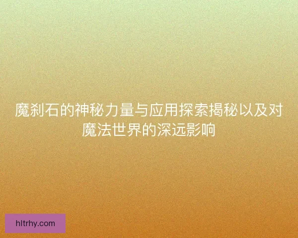 魔刹石的神秘力量与应用探索揭秘以及对魔法世界的深远影响