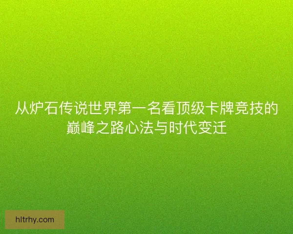 从炉石传说世界第一名看顶级卡牌竞技的巅峰之路心法与时代变迁