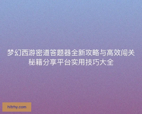 梦幻西游密道答题器全新攻略与高效闯关秘籍分享平台实用技巧大全