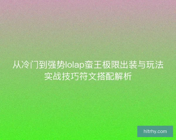 从冷门到强势lolap蛮王极限出装与玩法实战技巧符文搭配解析