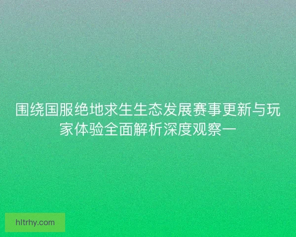 围绕国服绝地求生生态发展赛事更新与玩家体验全面解析深度观察一