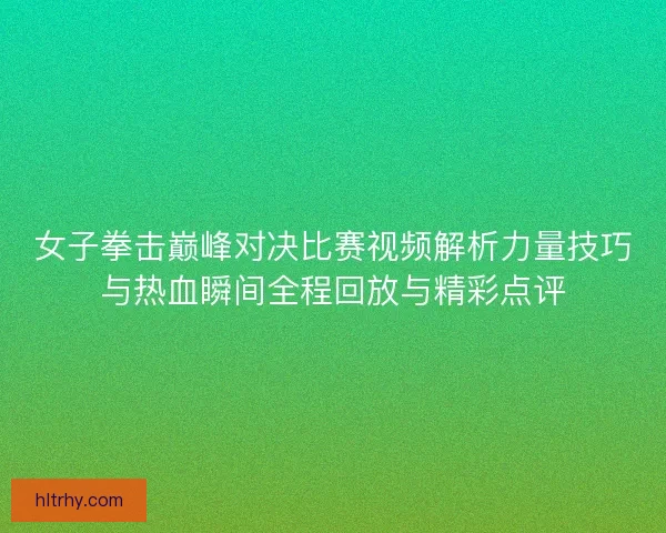 女子拳击巅峰对决比赛视频解析力量技巧与热血瞬间全程回放与精彩点评