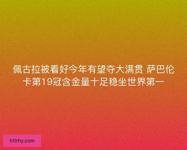 佩古拉被看好今年有望夺大满贯 萨巴伦卡第19冠含金量十足稳坐世界第一