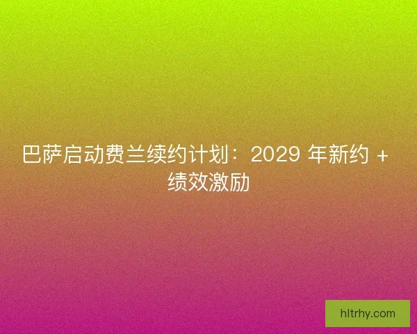 巴萨启动费兰续约计划：2029 年新约 + 绩效激励