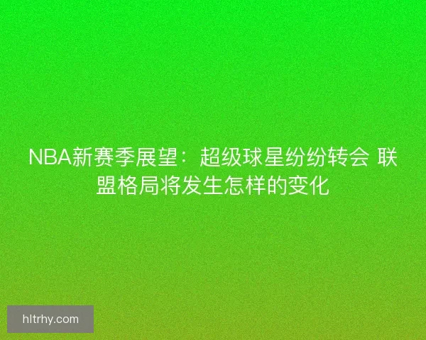NBA新赛季展望：超级球星纷纷转会 联盟格局将发生怎样的变化