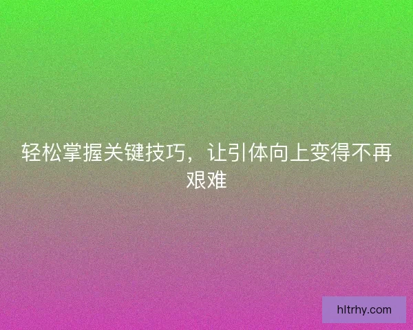 轻松掌握关键技巧，让引体向上变得不再艰难