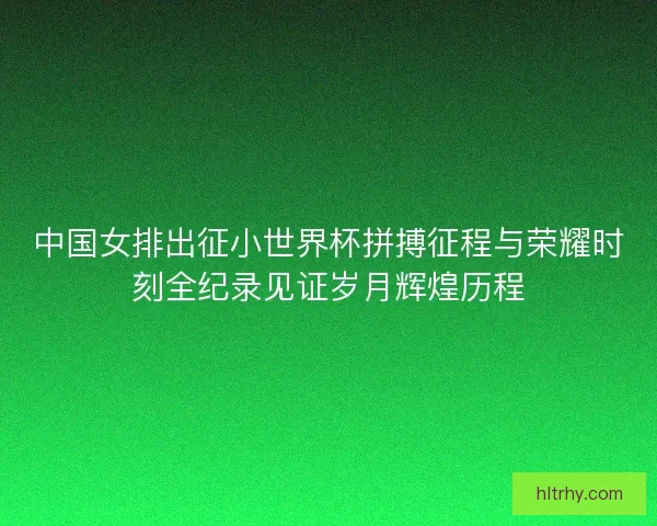 中国女排出征小世界杯拼搏征程与荣耀时刻全纪录见证岁月辉煌历程