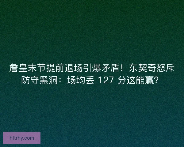 詹皇末节提前退场引爆矛盾！东契奇怒斥防守黑洞：场均丢 127 分这能赢？