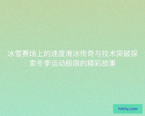 冰雪赛场上的速度滑冰传奇与技术突破探索冬季运动极限的精彩故事