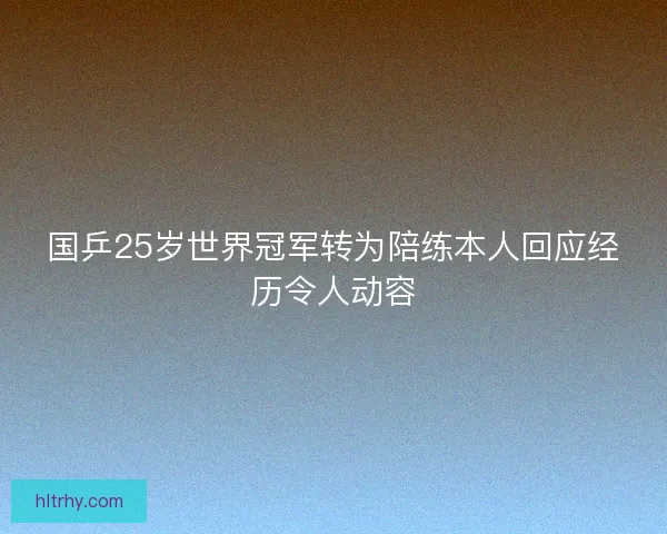 国乒25岁世界冠军转为陪练本人回应经历令人动容