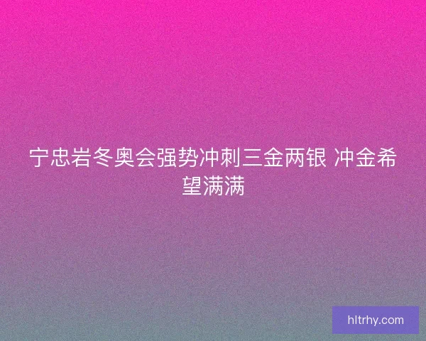 宁忠岩冬奥会强势冲刺三金两银 冲金希望满满