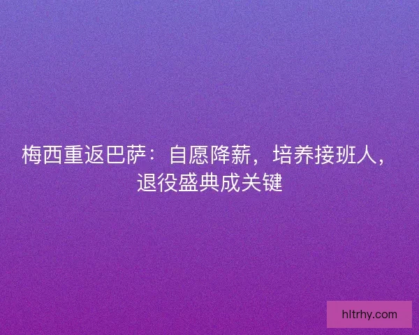 梅西重返巴萨：自愿降薪，培养接班人，退役盛典成关键