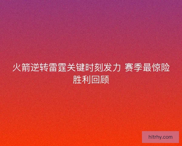 火箭逆转雷霆关键时刻发力 赛季最惊险胜利回顾
