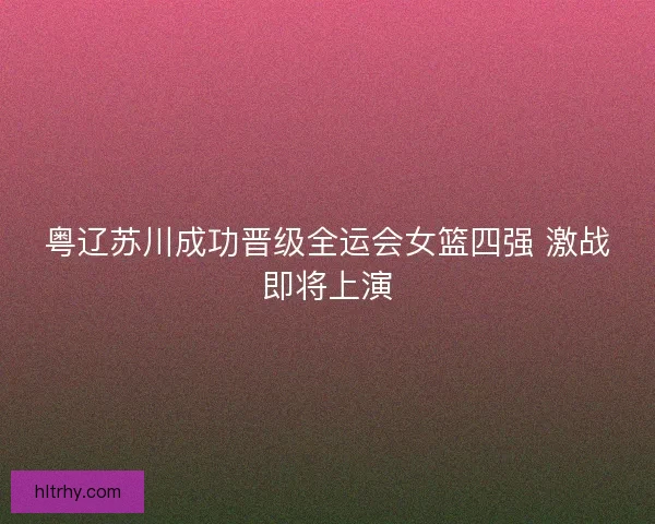 粤辽苏川成功晋级全运会女篮四强 激战即将上演