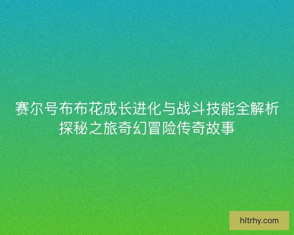 赛尔号布布花成长进化与战斗技能全解析探秘之旅奇幻冒险传奇故事
