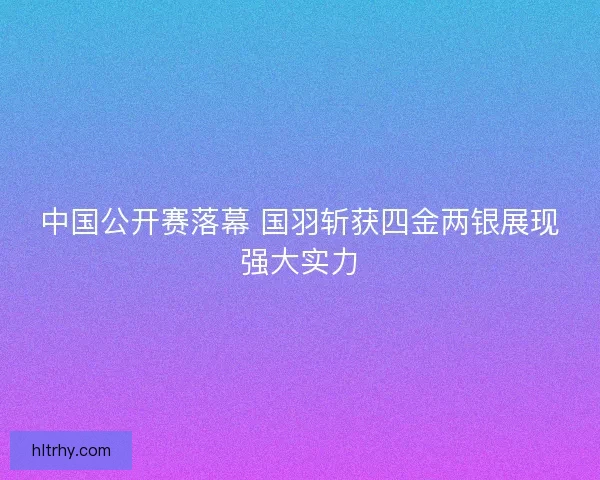 中国公开赛落幕 国羽斩获四金两银展现强大实力