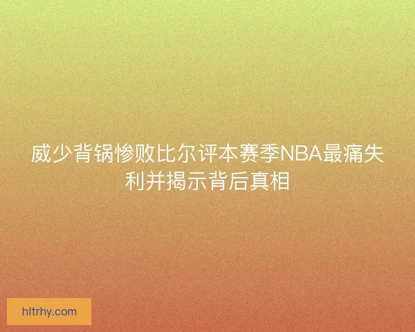 威少背锅惨败比尔评本赛季NBA最痛失利并揭示背后真相 威少背锅惨败比尔评本赛季NBA最痛失利并揭示背后真相