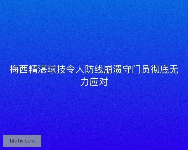 梅西精湛球技令人防线崩溃守门员彻底无力应对