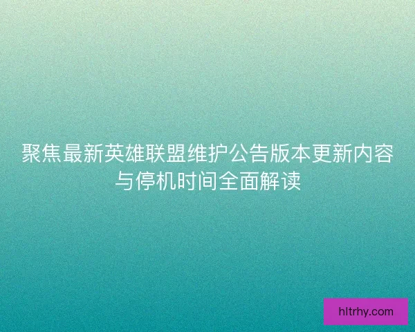 聚焦最新英雄联盟维护公告版本更新内容与停机时间全面解读 聚焦最新英雄联盟维护公告版本更新内容与停机时间全面解读