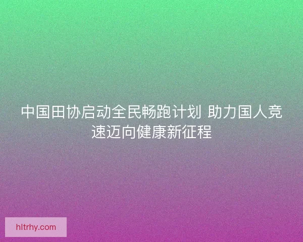 中国田协启动全民畅跑计划 助力国人竞速迈向健康新征程