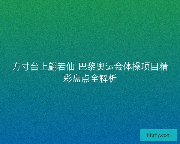 方寸台上翩若仙 巴黎奥运会体操项目精彩盘点全解析