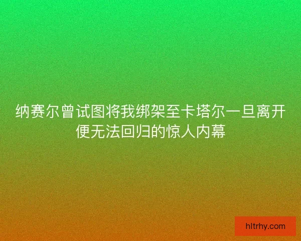 纳赛尔曾试图将我绑架至卡塔尔一旦离开便无法回归的惊人内幕