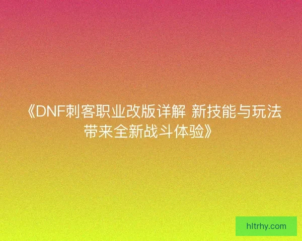 《DNF刺客职业改版详解 新技能与玩法带来全新战斗体验》