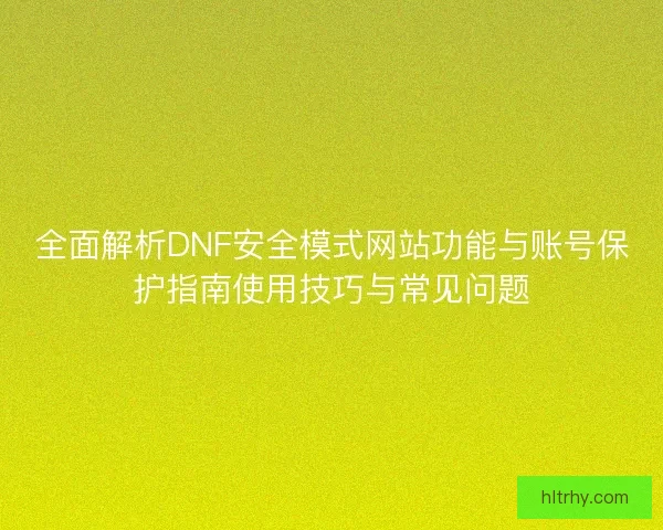 全面解析DNF安全模式网站功能与账号保护指南使用技巧与常见问题