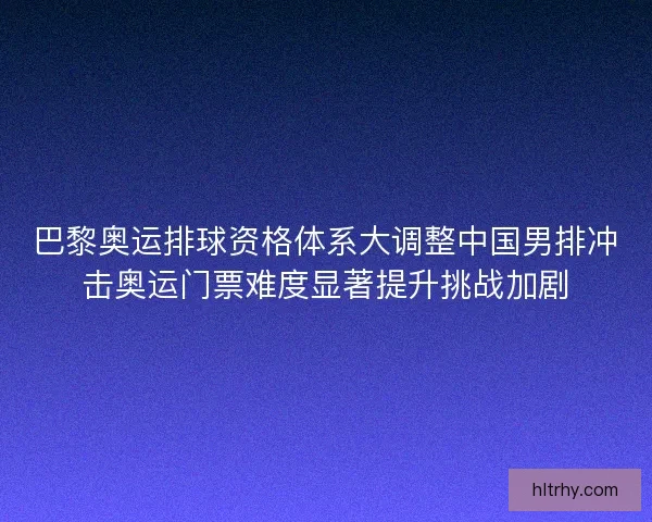 巴黎奥运排球资格体系大调整中国男排冲击奥运门票难度显著提升挑战加剧