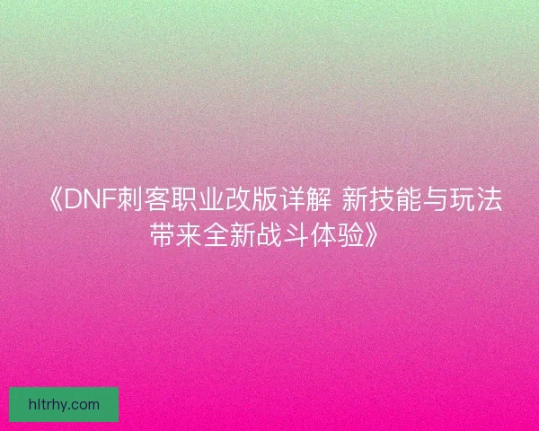 《DNF刺客职业改版详解 新技能与玩法带来全新战斗体验》