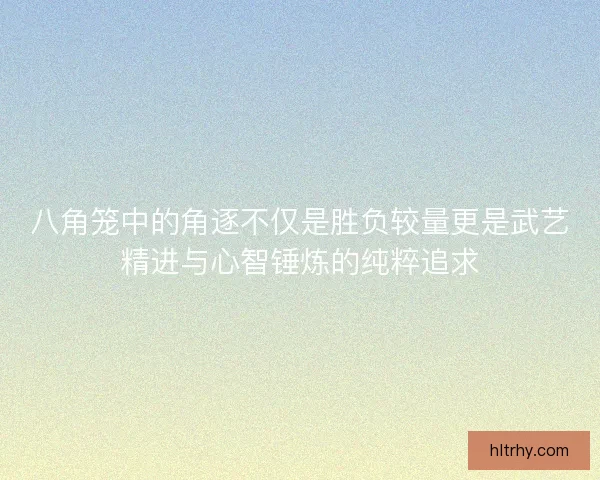 八角笼中的角逐不仅是胜负较量更是武艺精进与心智锤炼的纯粹追求