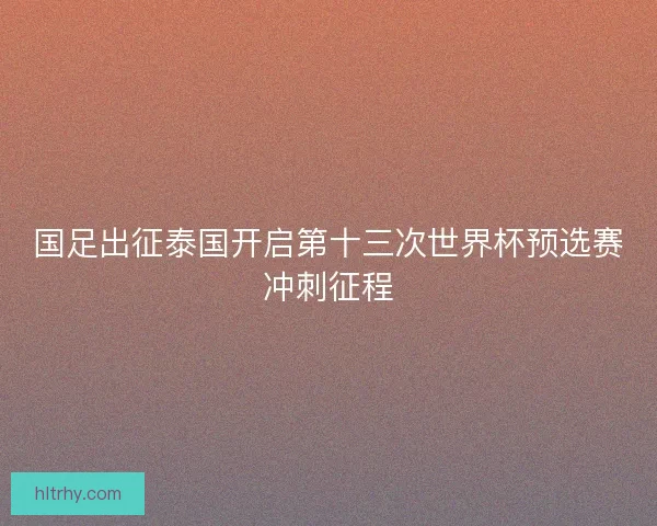 国足出征泰国开启第十三次世界杯预选赛冲刺征程