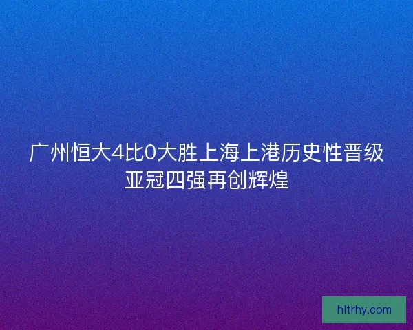 广州恒大4比0大胜上海上港历史性晋级亚冠四强再创辉煌
