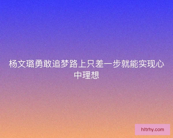 杨文璐勇敢追梦路上只差一步就能实现心中理想