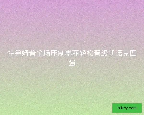 特鲁姆普全场压制墨菲轻松晋级斯诺克四强