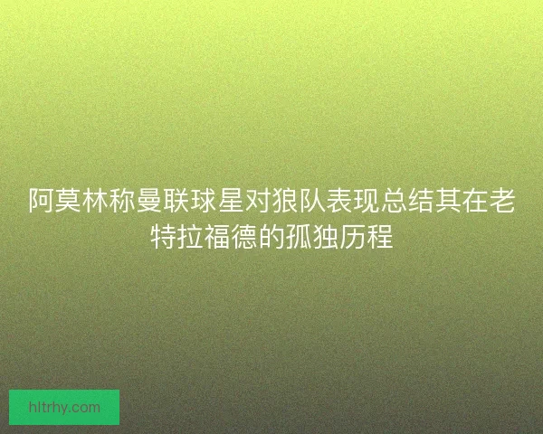 阿莫林称曼联球星对狼队表现总结其在老特拉福德的孤独历程