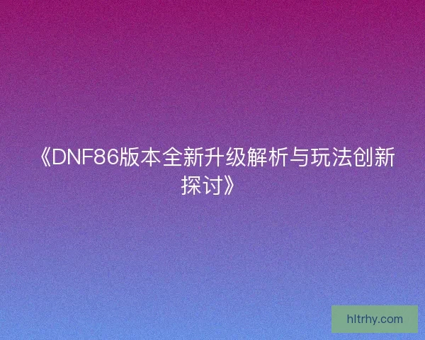 《DNF86版本全新升级解析与玩法创新探讨》