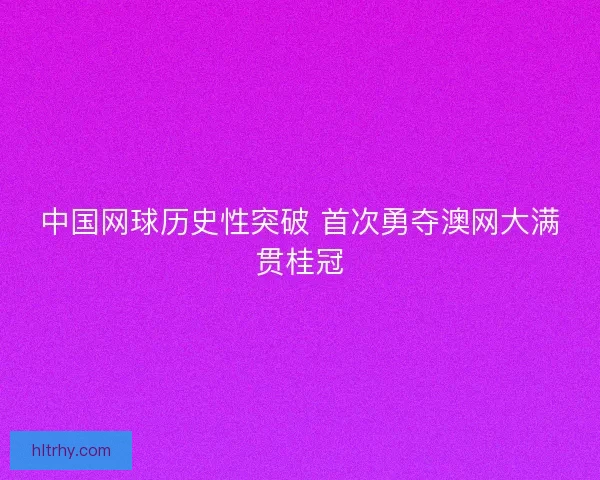 中国网球历史性突破 首次勇夺澳网大满贯桂冠