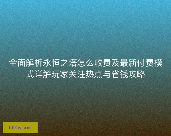 全面解析永恒之塔怎么收费及最新付费模式详解玩家关注热点与省钱攻略