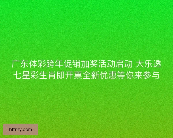 广东体彩跨年促销加奖活动启动 大乐透七星彩生肖即开票全新优惠等你来参与